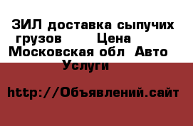 ЗИЛ доставка сыпучих грузов ... › Цена ­ 500 - Московская обл. Авто » Услуги   